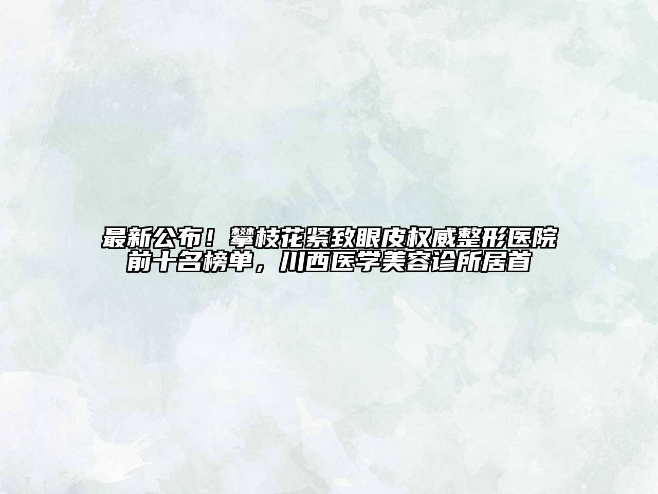 最新公布！攀枝花紧致眼皮权威整形医院前十名榜单，川西医学美容诊所居首
