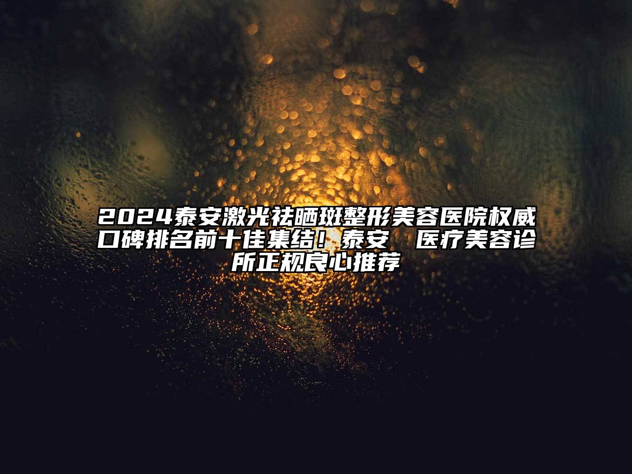 2024泰安激光祛晒斑整形美容医院权威口碑排名前十佳集结！泰安洺渼医疗美容诊所正规良心推荐