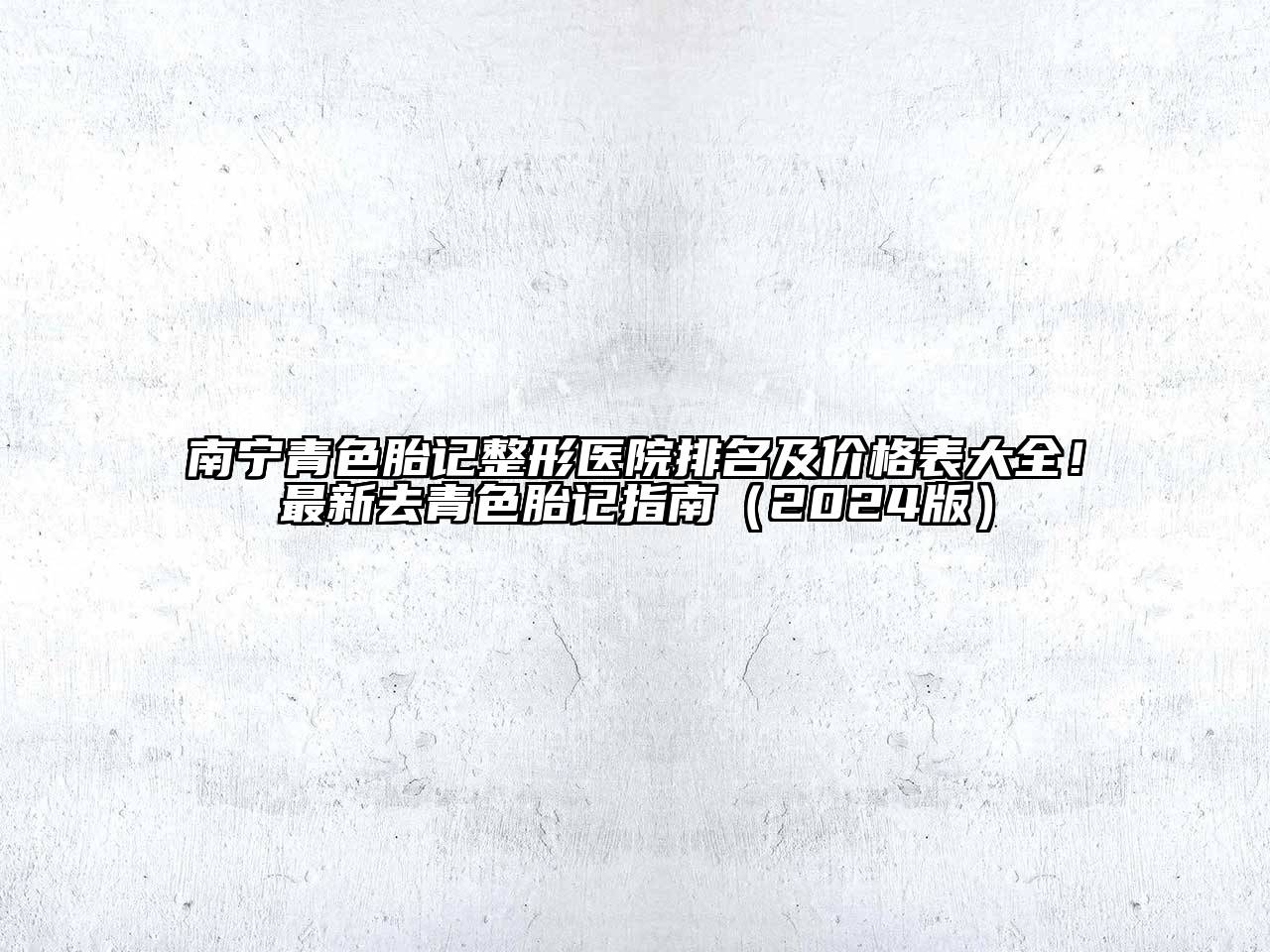 南宁青色胎记整形医院排名及价格表大全！最新去青色胎记指南（2024版）