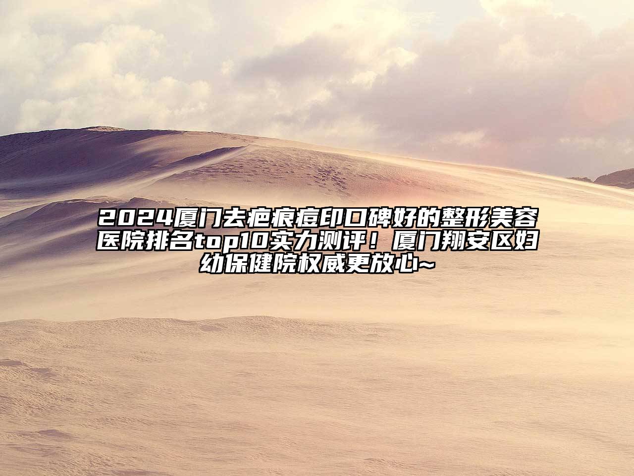 2024厦门去疤痕痘印口碑好的整形美容医院排名top10实力测评！厦门翔安区妇幼保健院权威更放心~