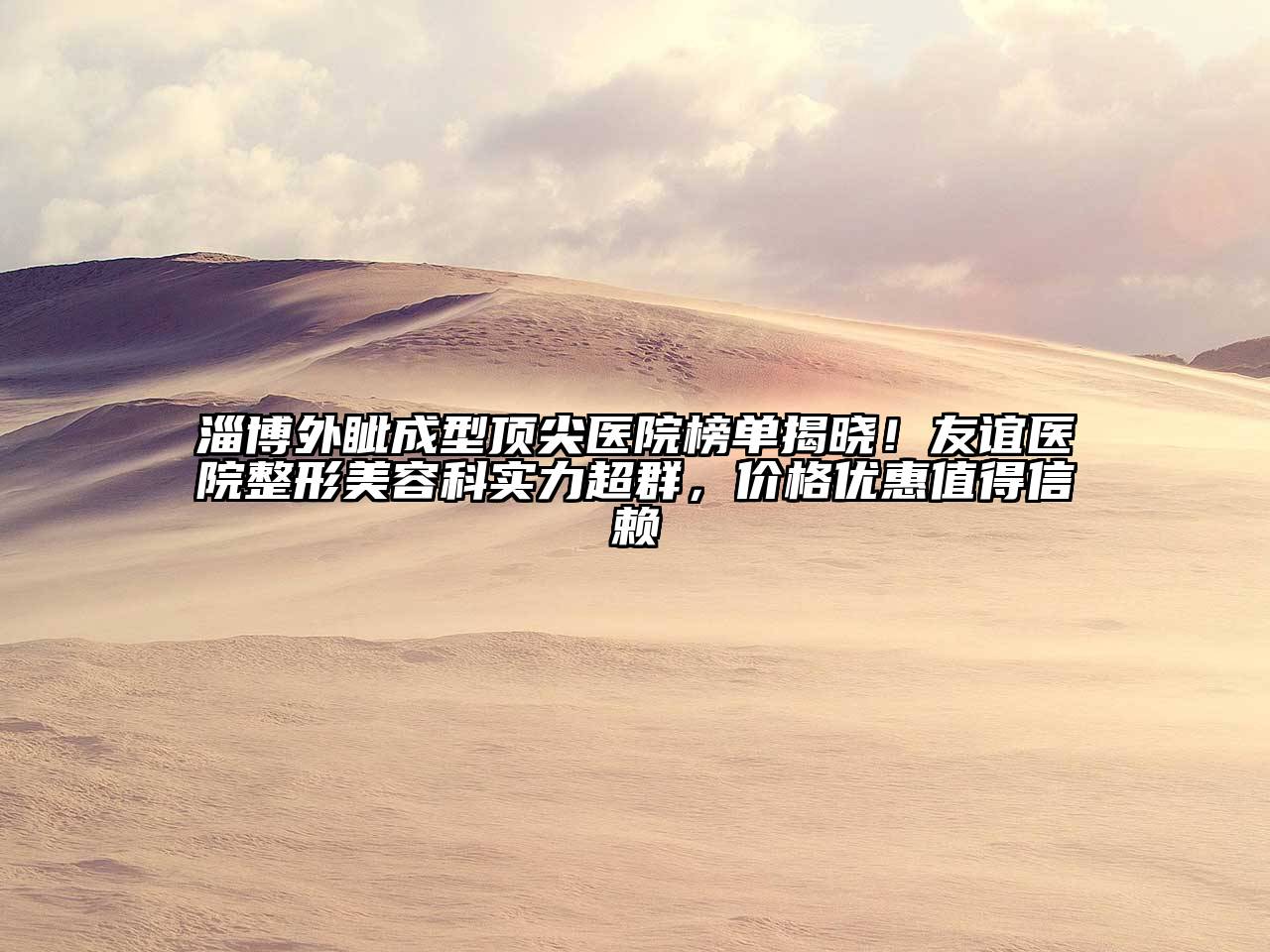 淄博外眦成型顶尖医院榜单揭晓！友谊医院整形美容科实力超群，价格优惠值得信赖
