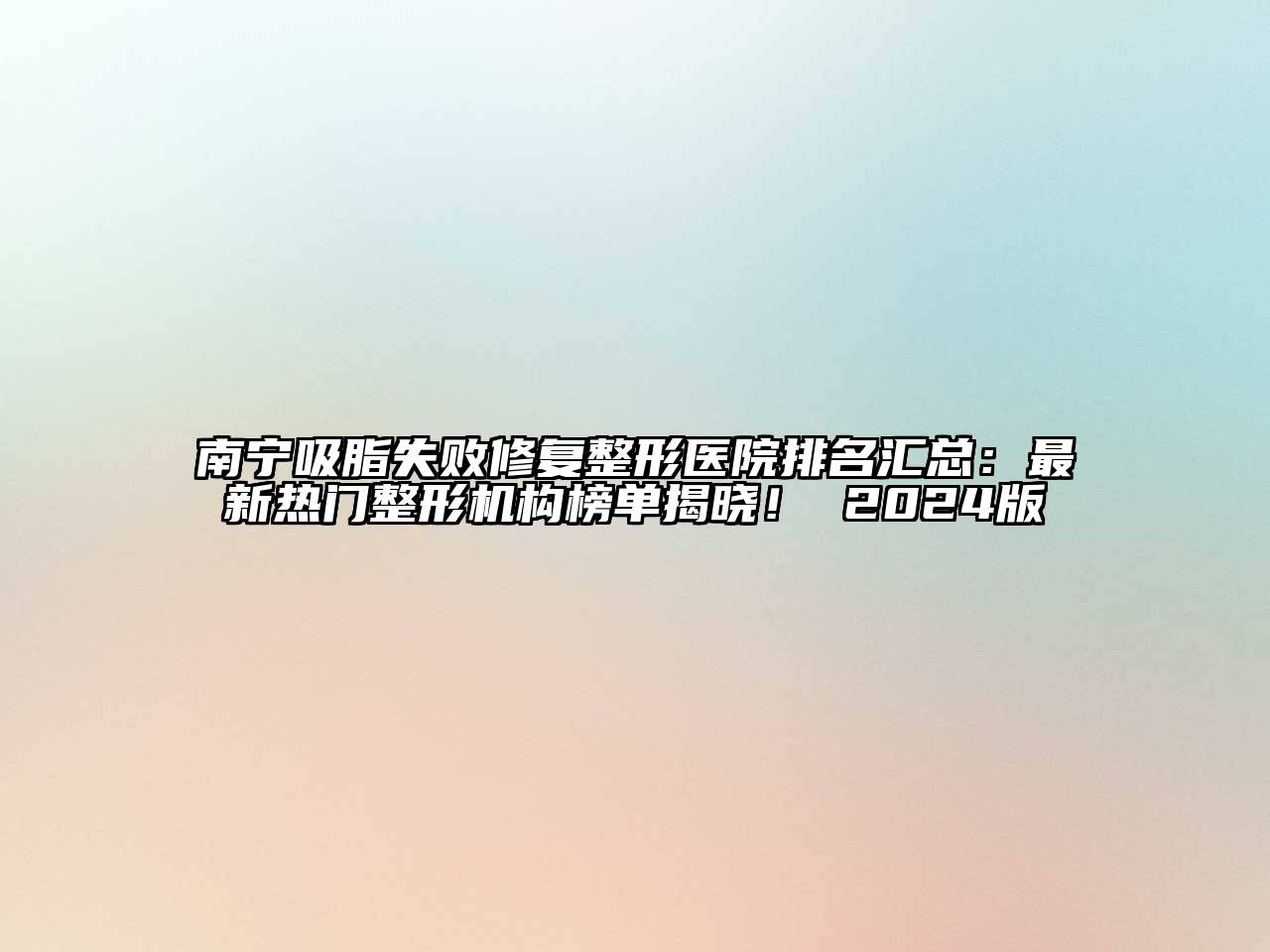 南宁吸脂失败修复整形医院排名汇总：最新热门整形机构榜单揭晓！ 2024版