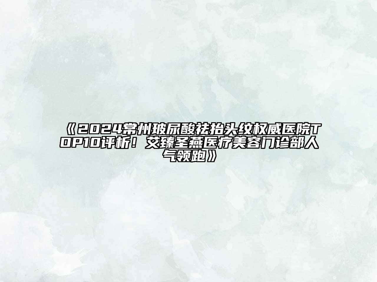 2024常州玻尿酸祛抬头纹权威医院TOP10评析！艾臻圣燕医疗美容门诊部人气领跑