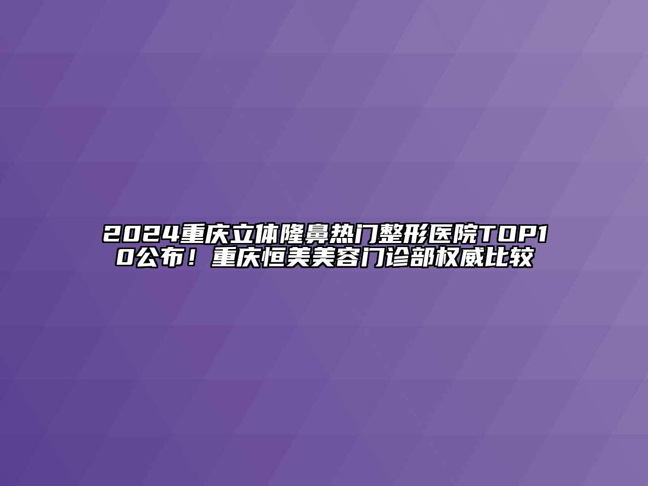 2024重庆立体隆鼻热门整形医院TOP10公布！重庆恒美美容门诊部权威比较