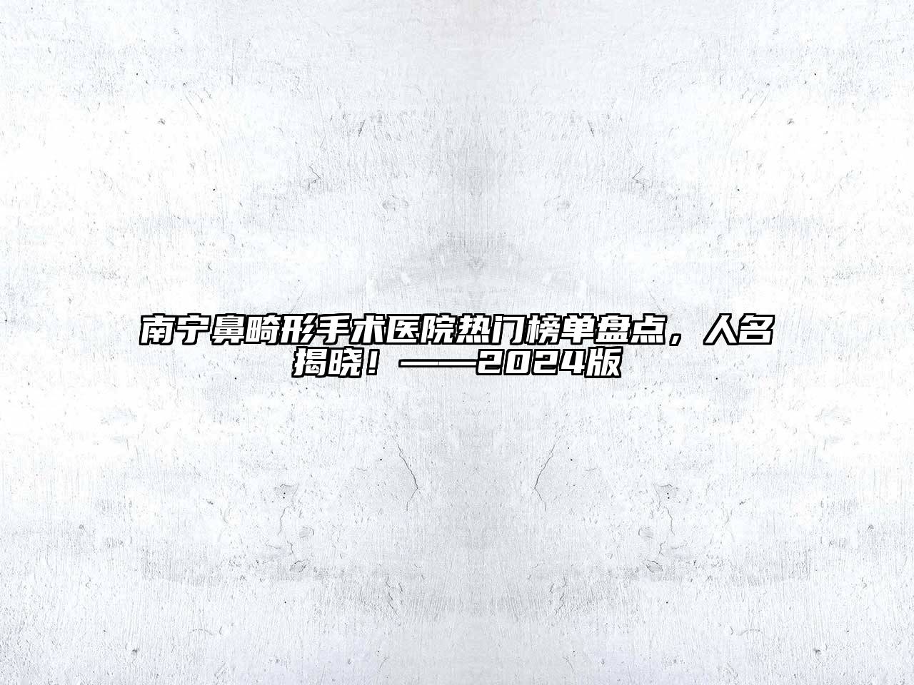 南宁鼻畸形手术医院热门榜单盘点，人名揭晓！——2024版