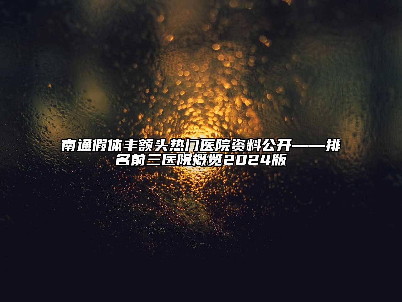 南通假体丰额头热门医院资料公开——排名前三医院概览2024版