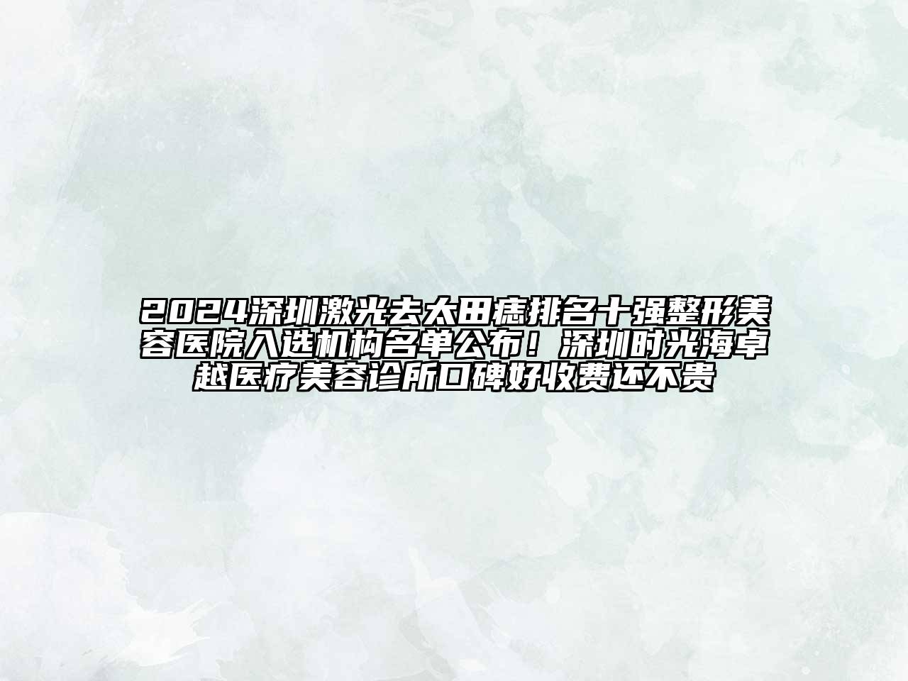 2024深圳激光去太田痣排名十强整形美容医院入选机构名单公布！深圳时光海卓越医疗美容诊所口碑好收费还不贵