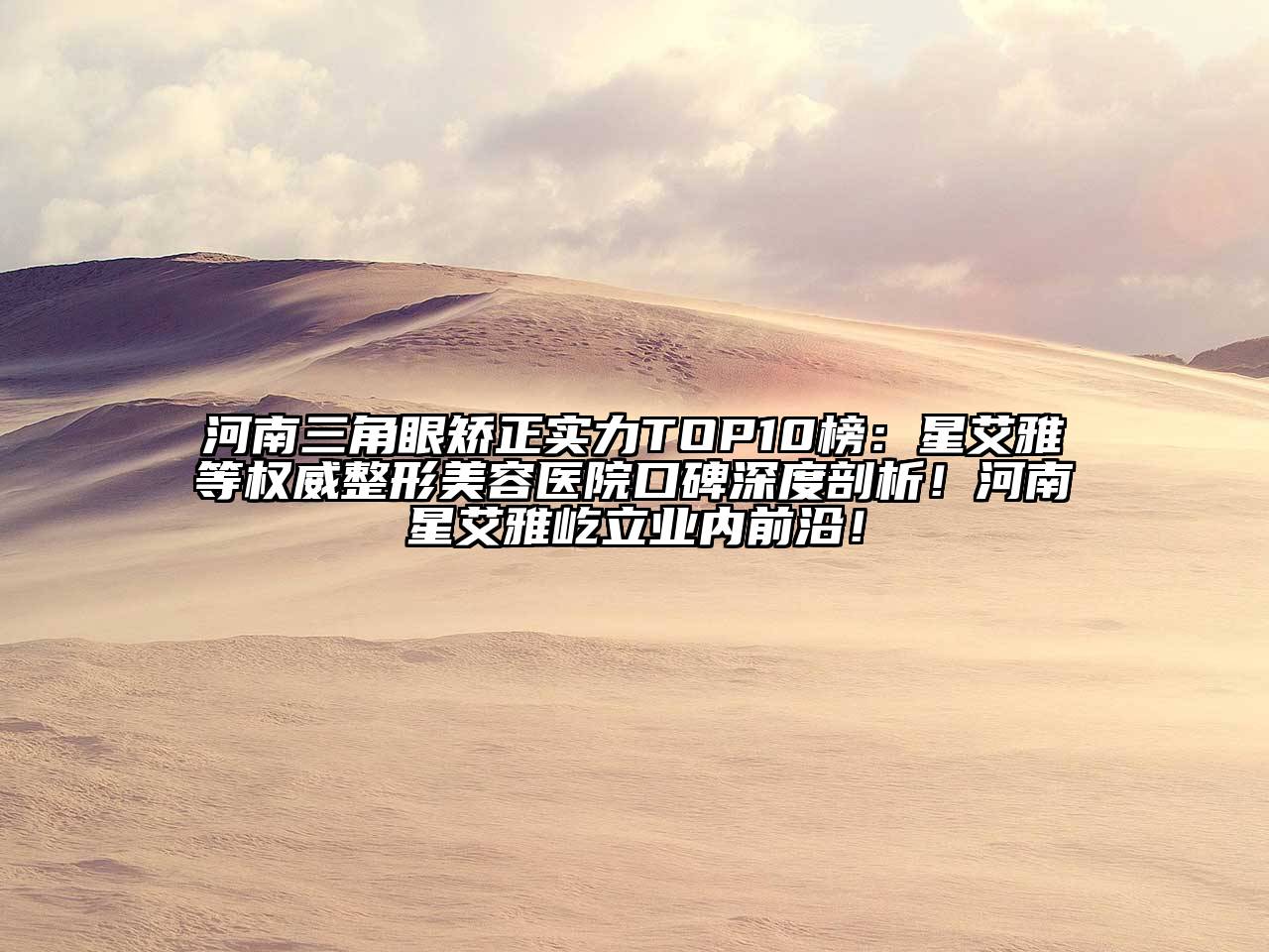 河南三角眼矫正实力TOP10榜：星艾雅等权威整形美容医院口碑深度剖析！河南星艾雅屹立业内前沿！