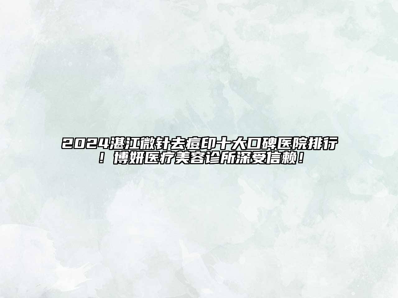 2024湛江微针去痘印十大口碑医院排行！博妍医疗美容诊所深受信赖！