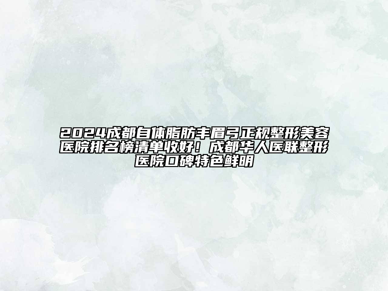 2024成都自体脂肪丰眉弓正规整形美容医院排名榜清单收好！成都华人医联整形医院口碑特色鲜明