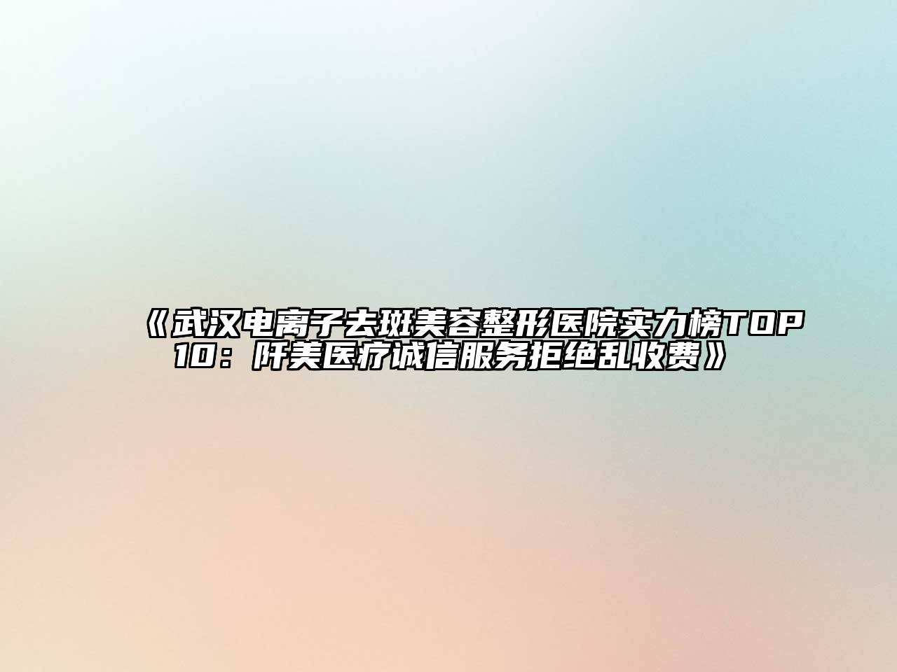武汉电离子去斑美容整形医院实力榜TOP10：阡美医疗诚信服务拒绝乱收费