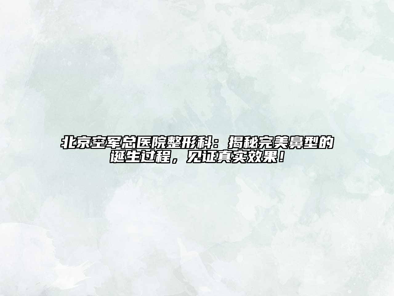 北京空军总医院整形科：揭秘完美鼻型的诞生过程，见证真实效果！