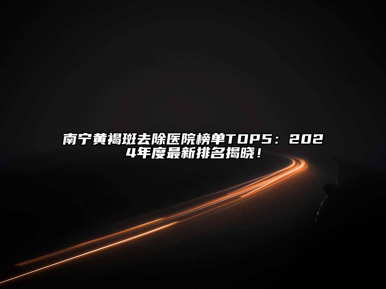 南宁黄褐斑去除医院榜单TOP5：2024年度最新排名揭晓！