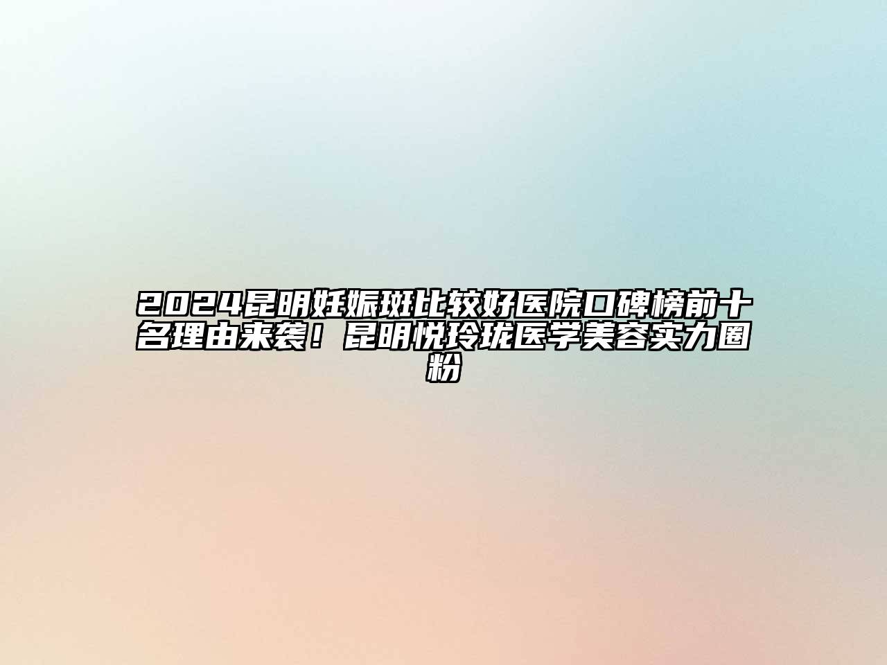 2024昆明妊娠斑比较好医院口碑榜前十名理由来袭！昆明悦玲珑医学美容实力圈粉