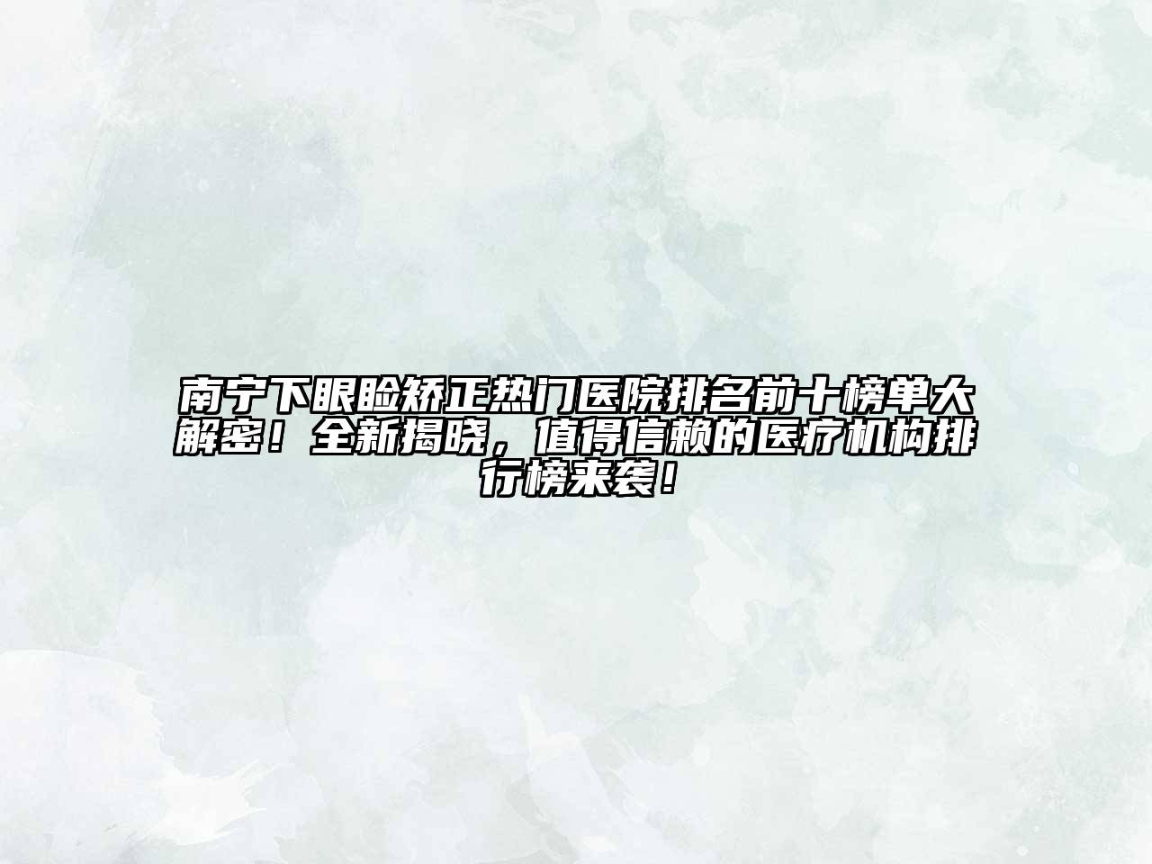 南宁下眼睑矫正热门医院排名前十榜单大解密！全新揭晓，值得信赖的医疗机构排行榜来袭！