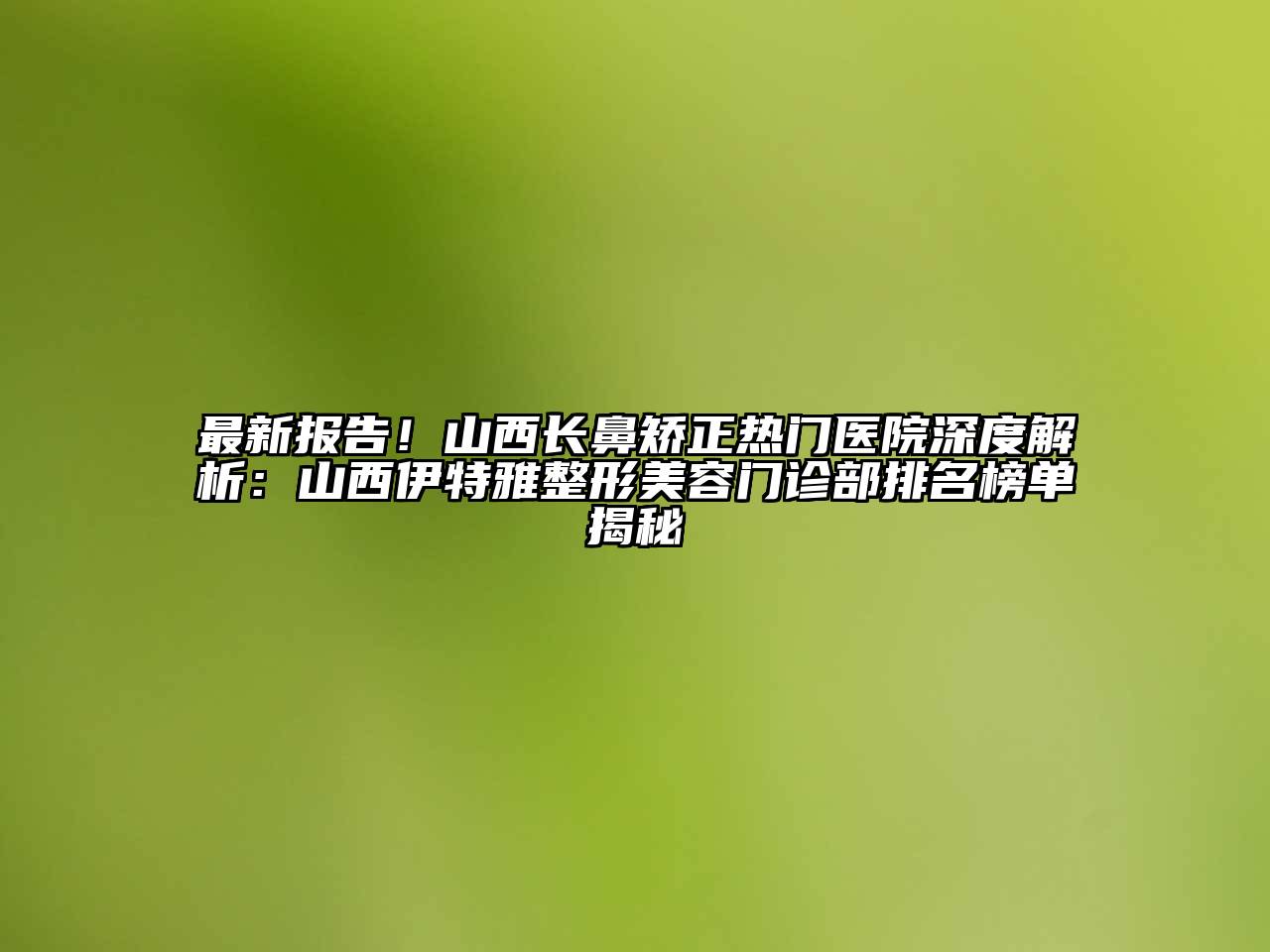 最新报告！山西长鼻矫正热门医院深度解析：山西伊特雅整形美容门诊部排名榜单揭秘