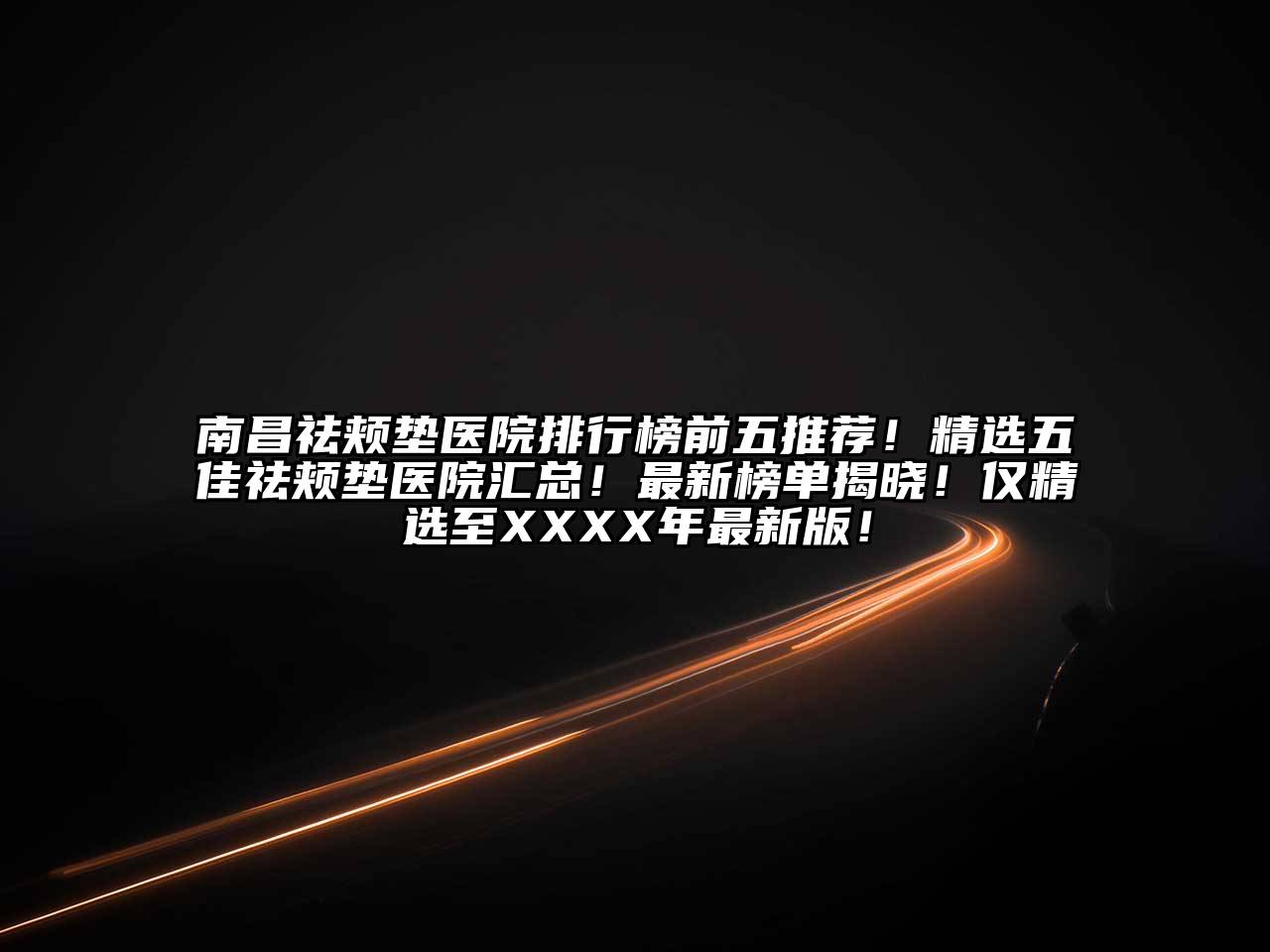 南昌祛颊垫医院排行榜前五推荐！精选五佳祛颊垫医院汇总！最新榜单揭晓！仅精选至XXXX年最新版！