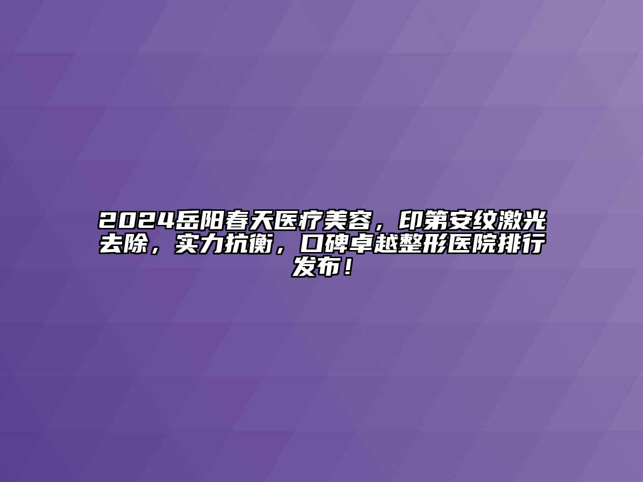 2024岳阳春天医疗美容，印第安纹激光去除，实力抗衡，口碑卓越整形医院排行发布！