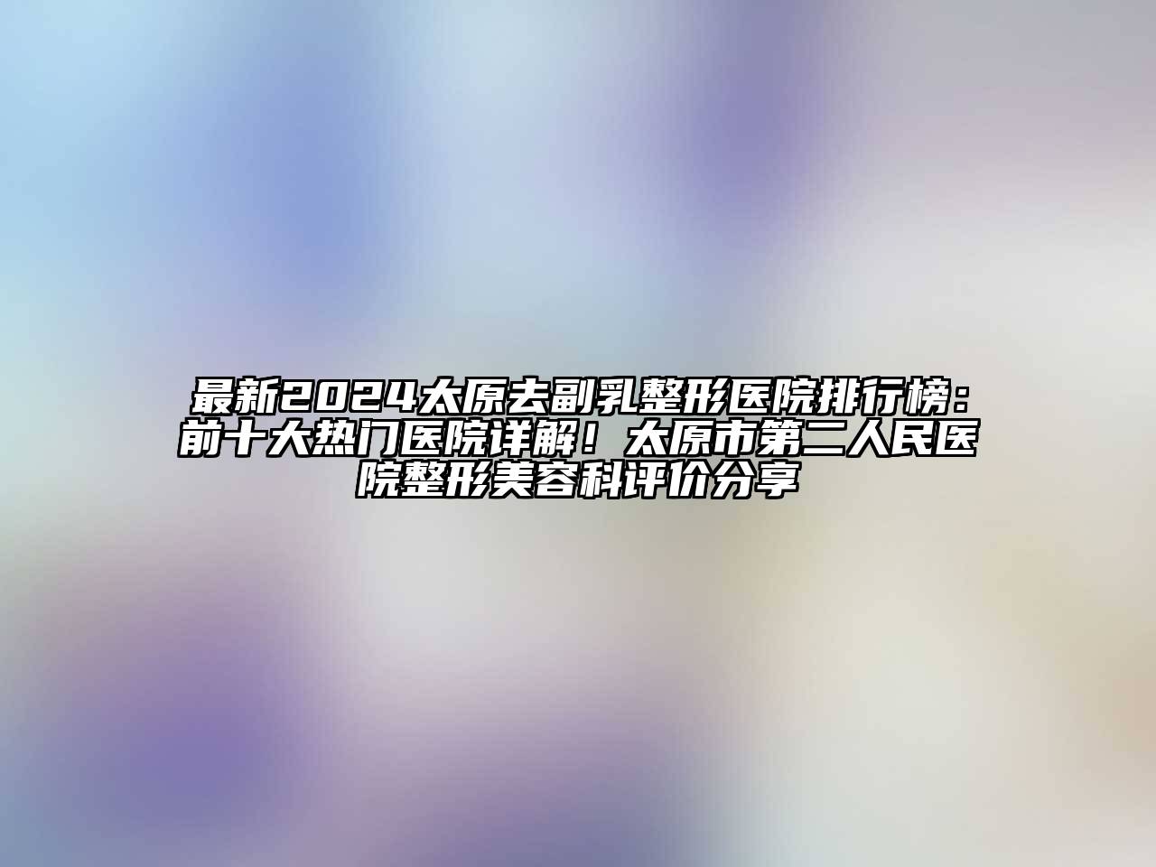 最新2024太原去副乳整形医院排行榜：前十大热门医院详解！太原市第二人民医院整形美容科评价分享