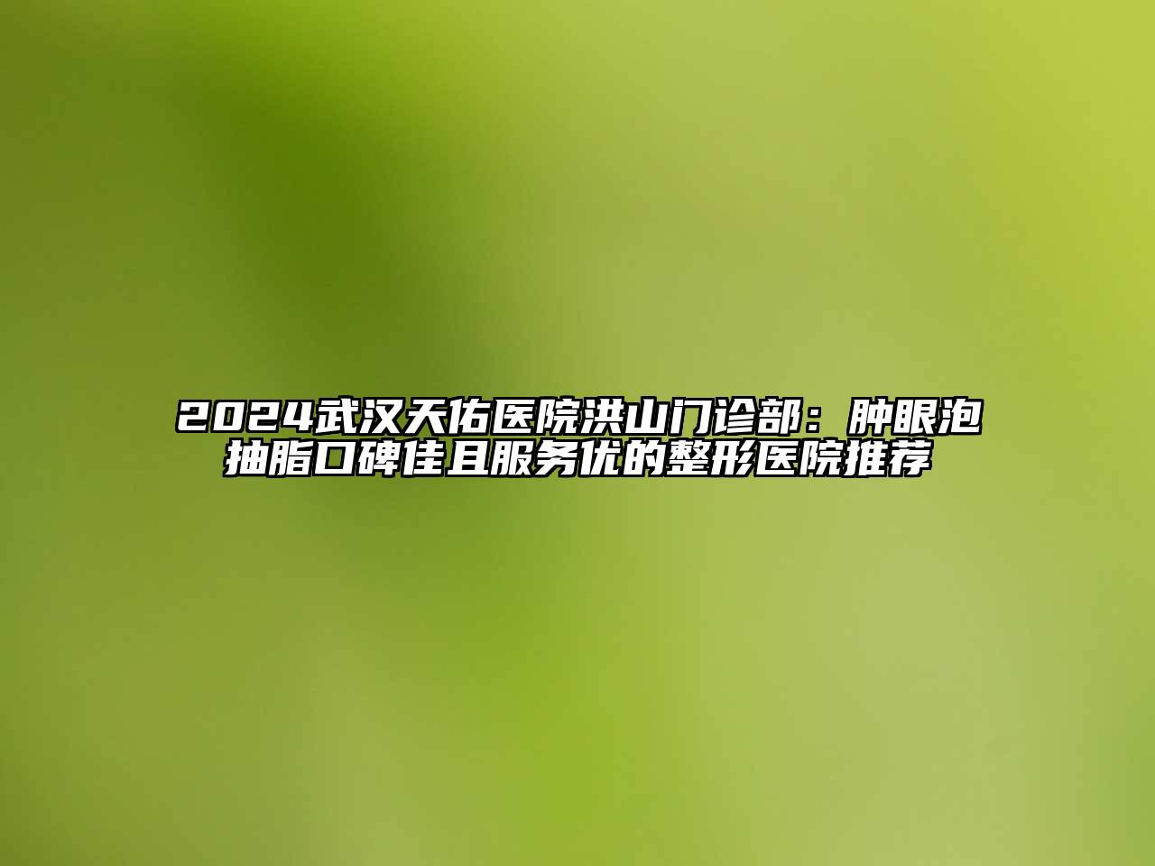 2024武汉天佑医院洪山门诊部：肿眼泡抽脂口碑佳且服务优的整形医院推荐