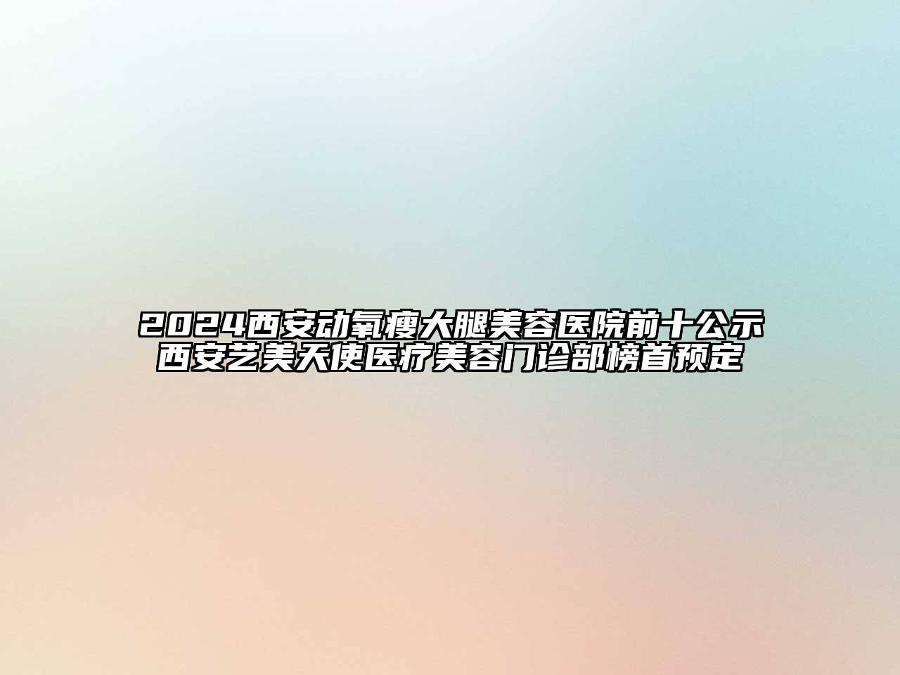 2024西安动氧瘦大腿美容医院前十公示西安艺美天使医疗美容门诊部榜首预定