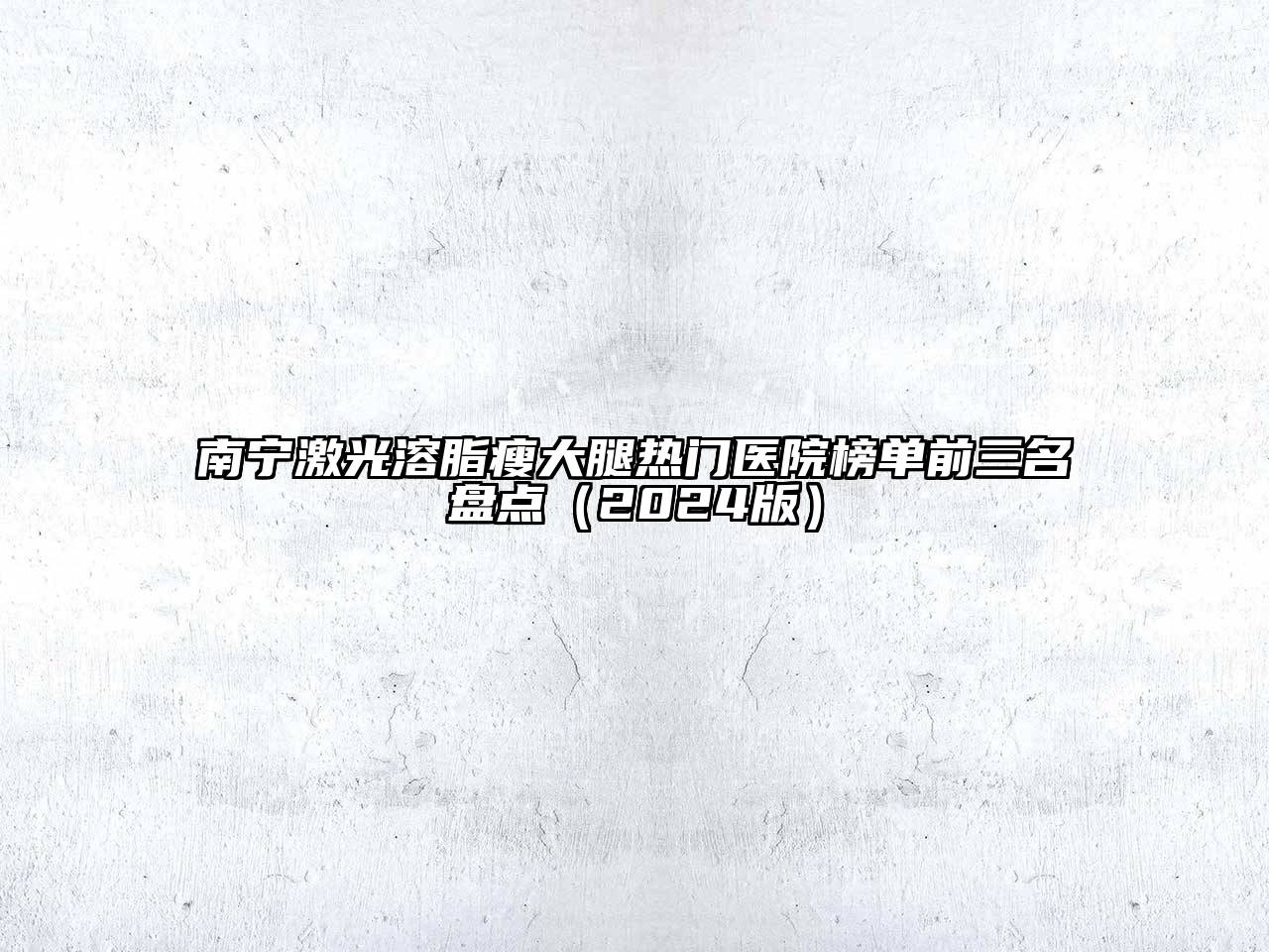 南宁激光溶脂瘦大腿热门医院榜单前三名盘点（2024版）