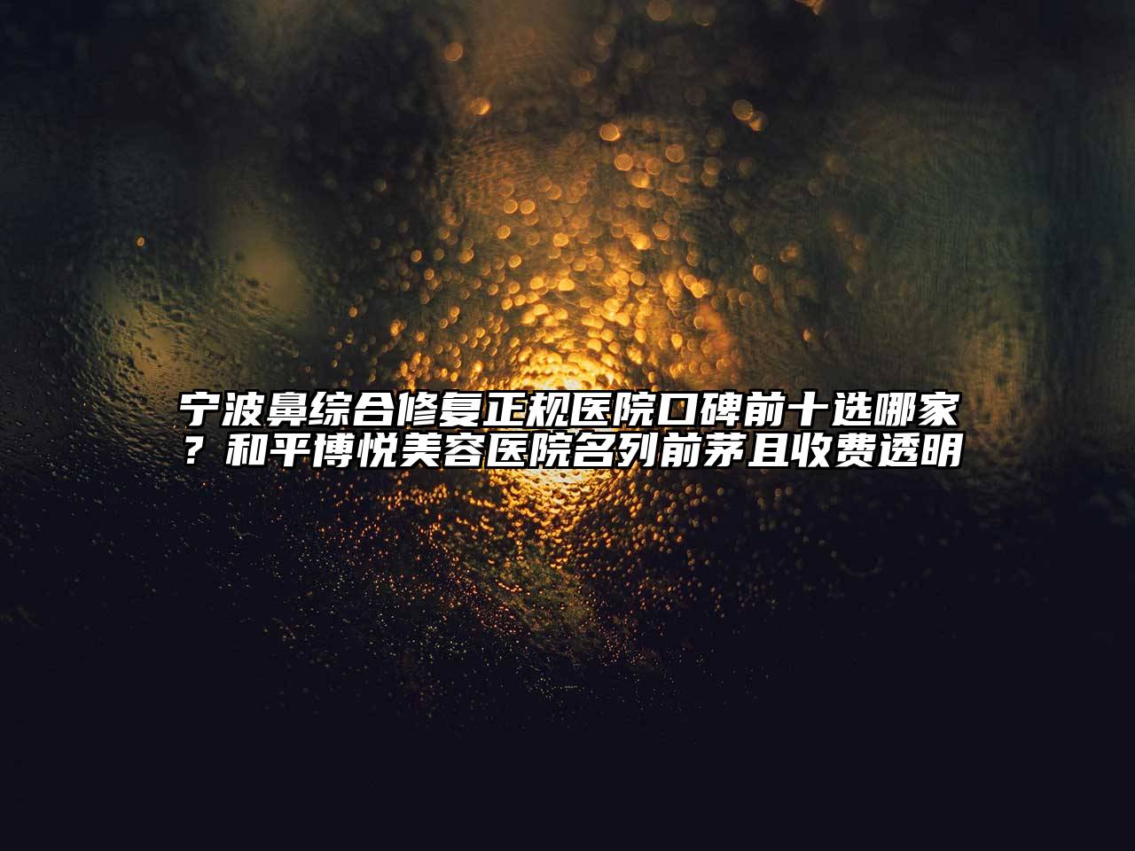 宁波鼻综合修复正规医院口碑前十选哪家？和平博悦美容医院名列前茅且收费透明