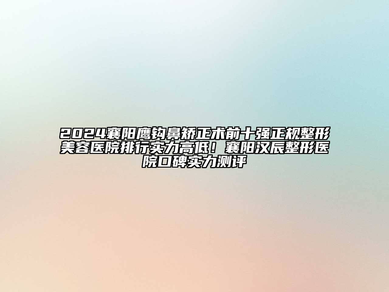 2024襄阳鹰钩鼻矫正术前十强正规整形美容医院排行实力高低！襄阳汉辰整形医院口碑实力测评