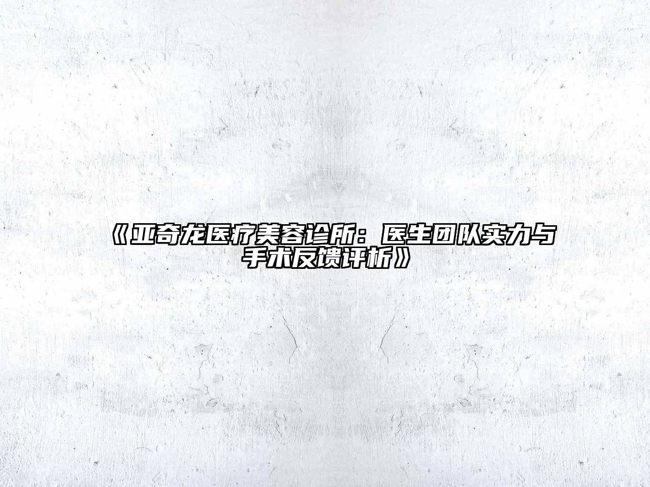 亚奇龙医疗美容诊所：医生团队实力与手术反馈评析