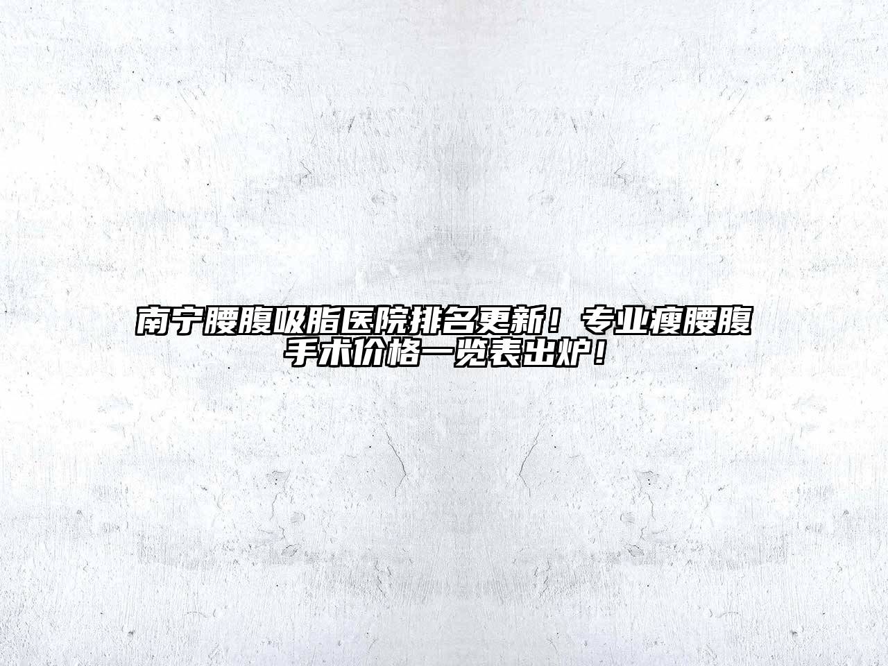 南宁腰腹吸脂医院排名更新！专业瘦腰腹手术价格一览表出炉！
