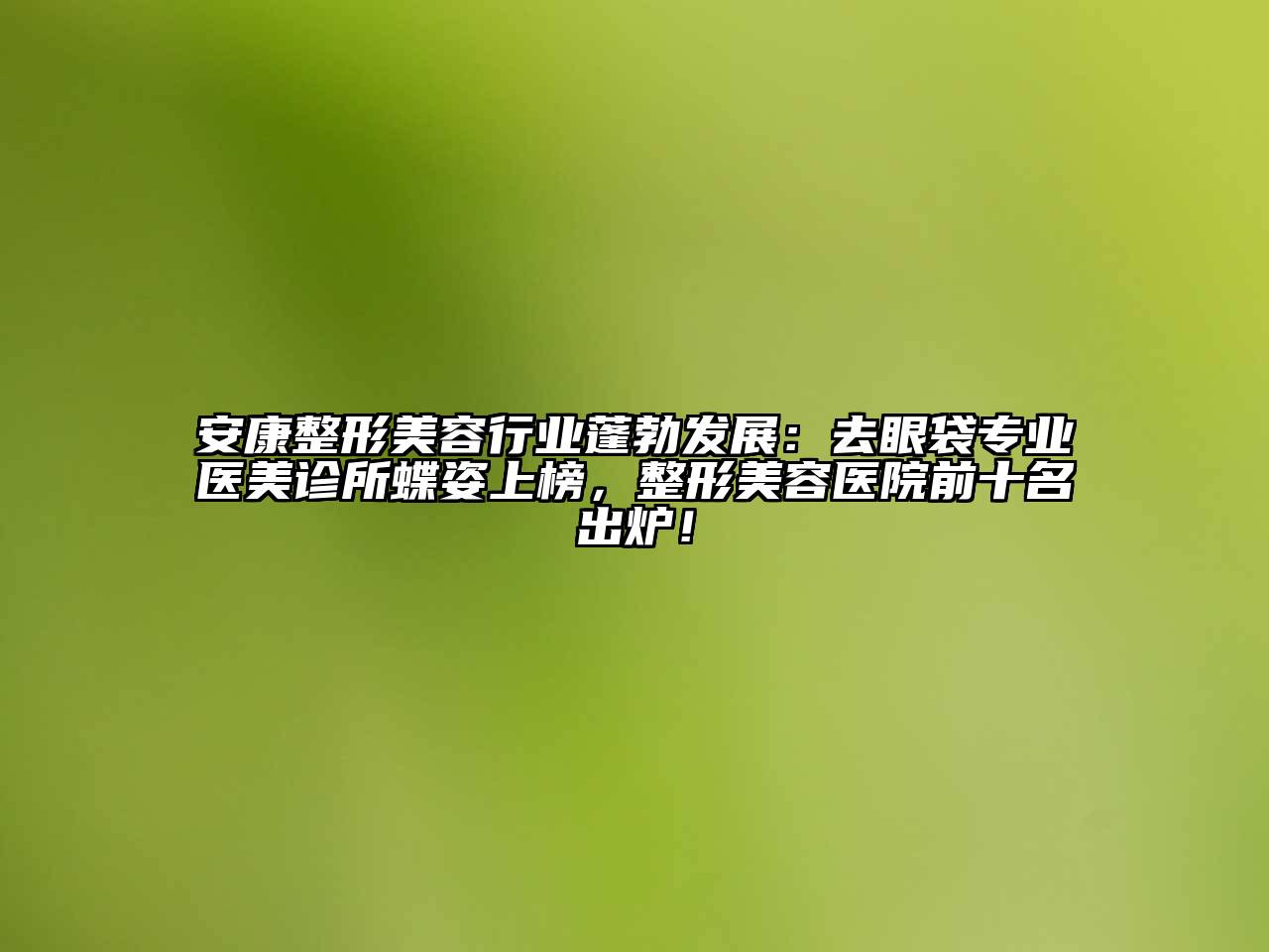 安康整形美容行业蓬勃发展：去眼袋专业医美诊所蝶姿上榜，整形美容医院前十名出炉！