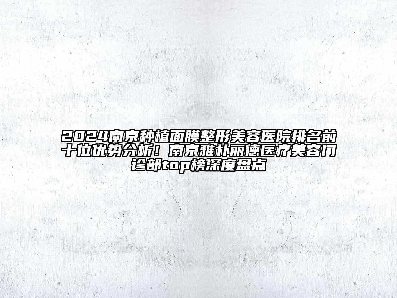 2024南京种植面膜整形美容医院排名前十位优势分析！南京雅朴丽德医疗美容门诊部top榜深度盘点