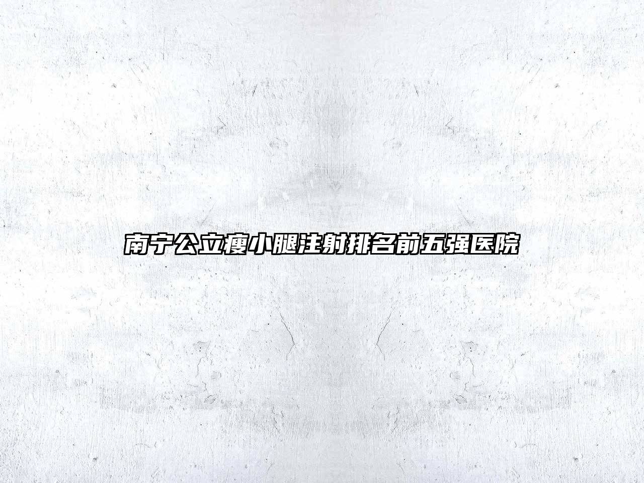 南宁公立瘦小腿注射排名前五强医院