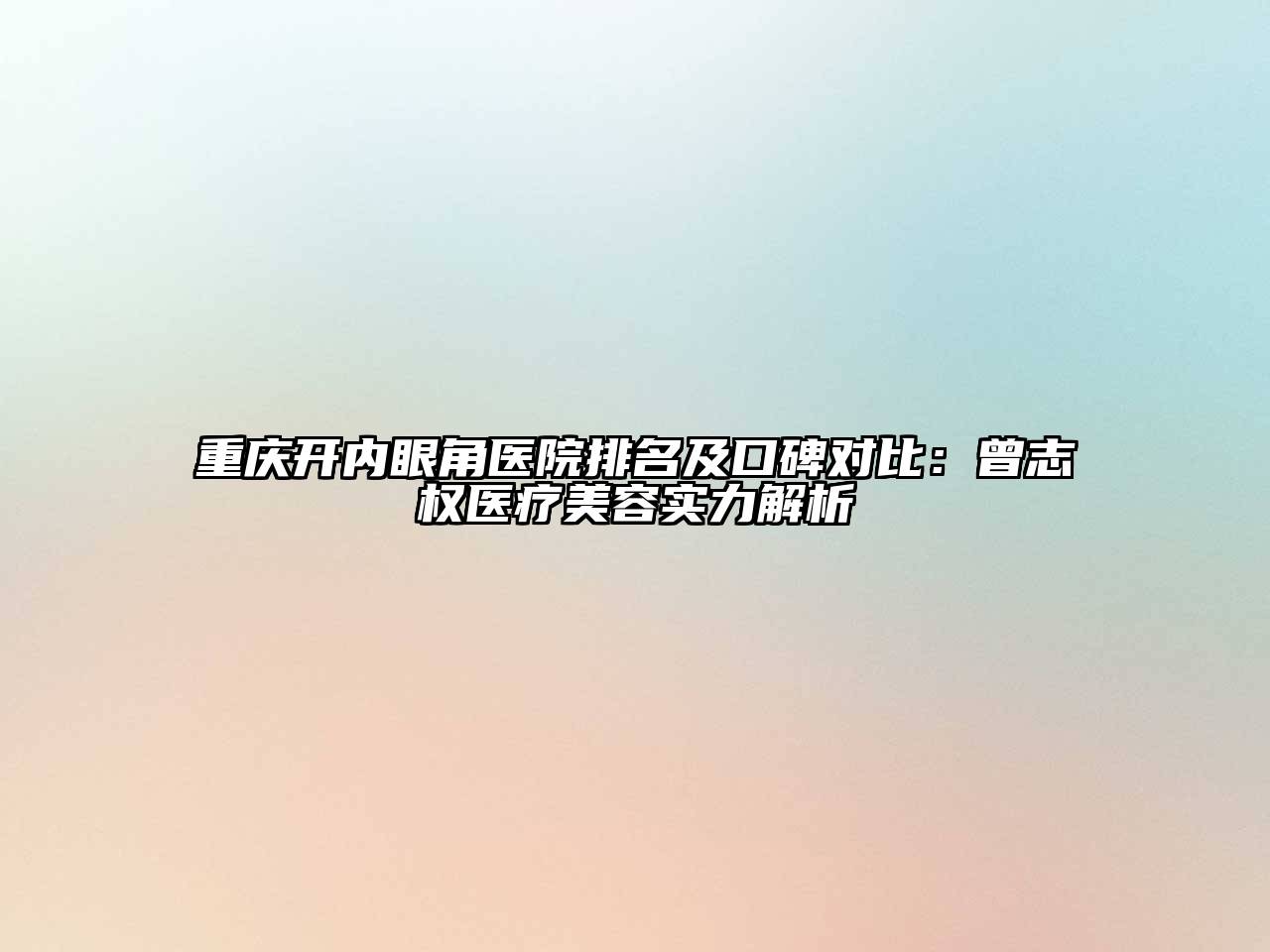 重庆开内眼角医院排名及口碑对比：曾志权医疗美容实力解析