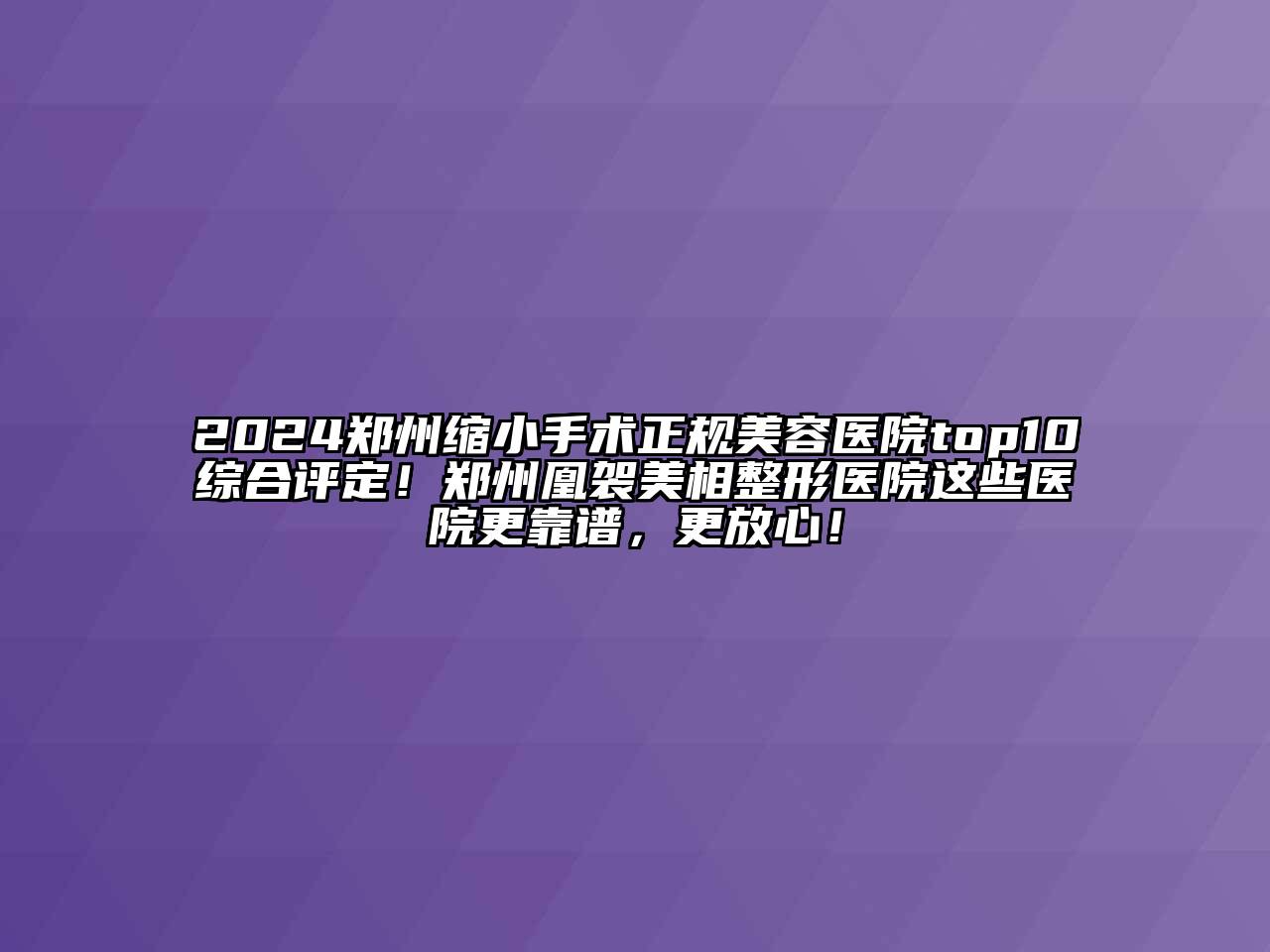 2024郑州缩小手术正规美容医院top10综合评定！郑州凰袈美相整形医院这些医院更靠谱，更放心！