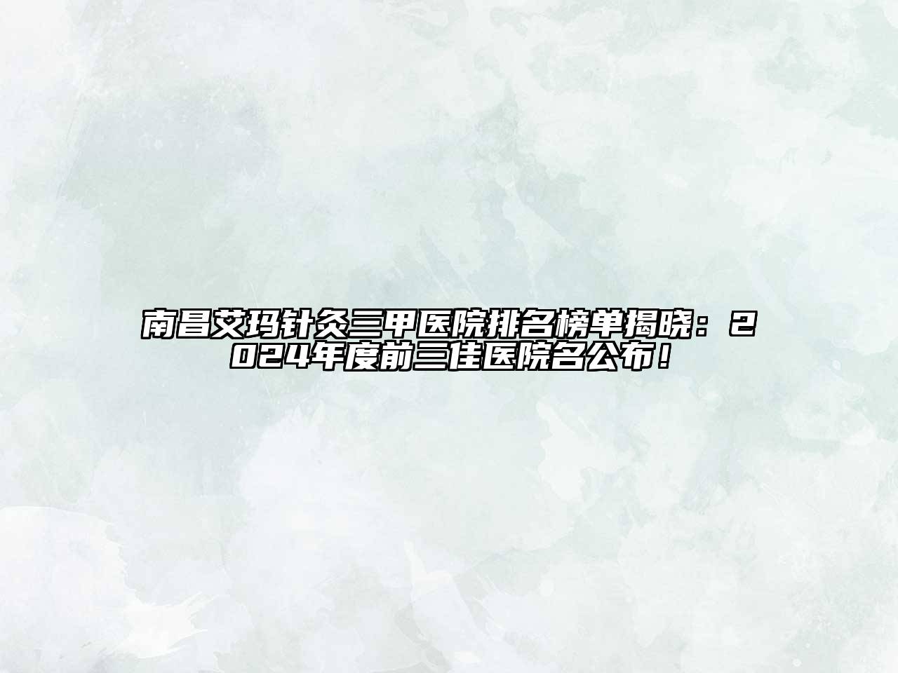 南昌艾玛针灸三甲医院排名榜单揭晓：2024年度前三佳医院名公布！