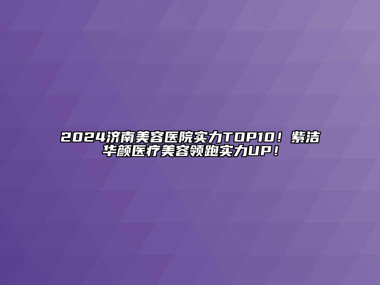 2024济南美容医院实力TOP10！紫洁华颜医疗美容领跑实力UP！