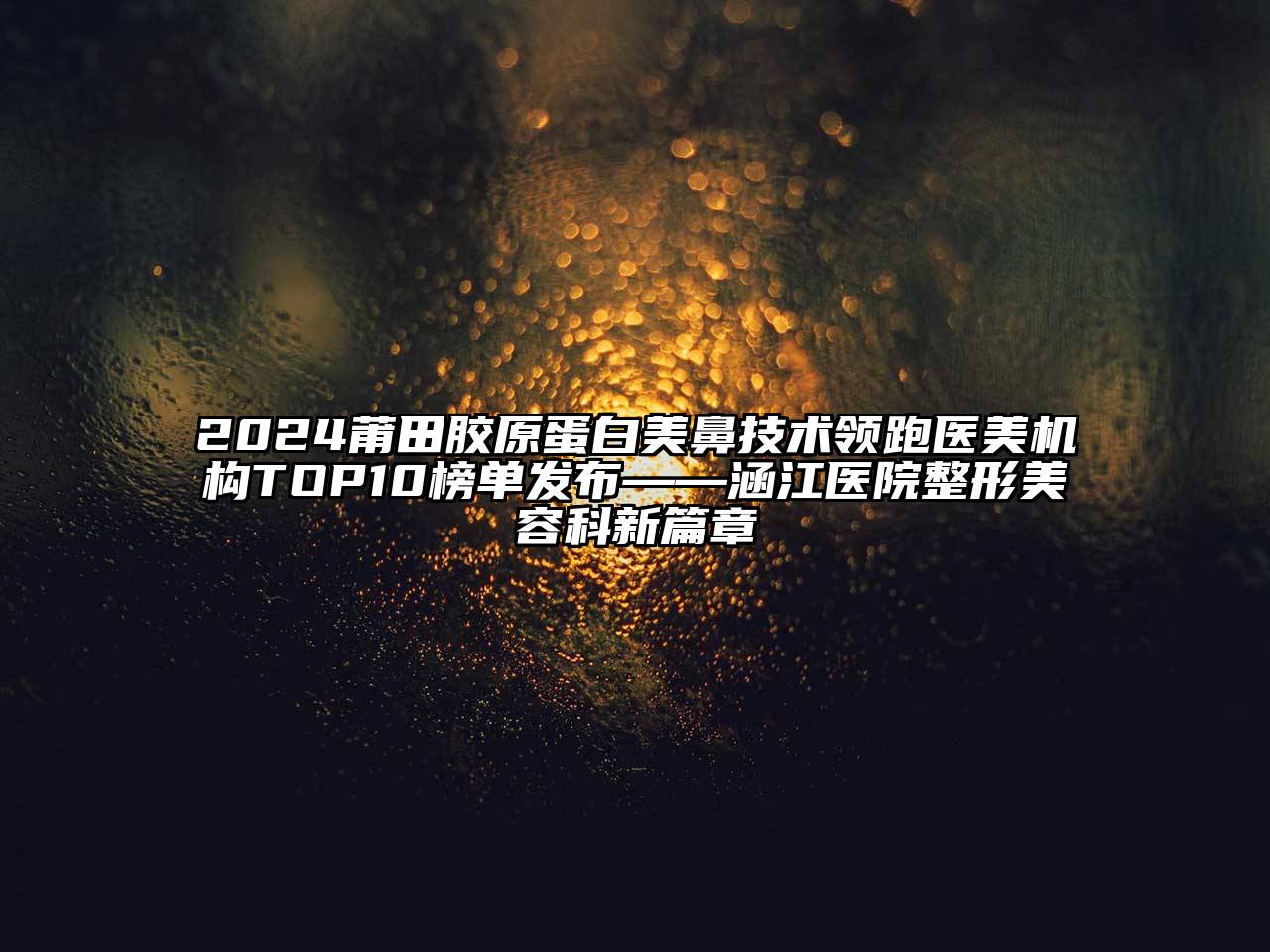 2024莆田胶原蛋白美鼻技术领跑医美机构TOP10榜单发布——涵江医院整形美容科新篇章