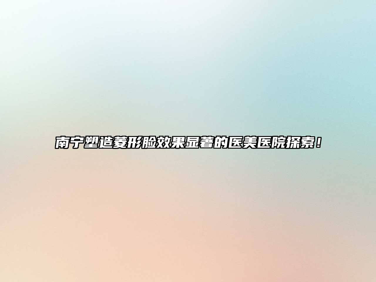 南宁塑造菱形脸效果显著的医美医院探索！