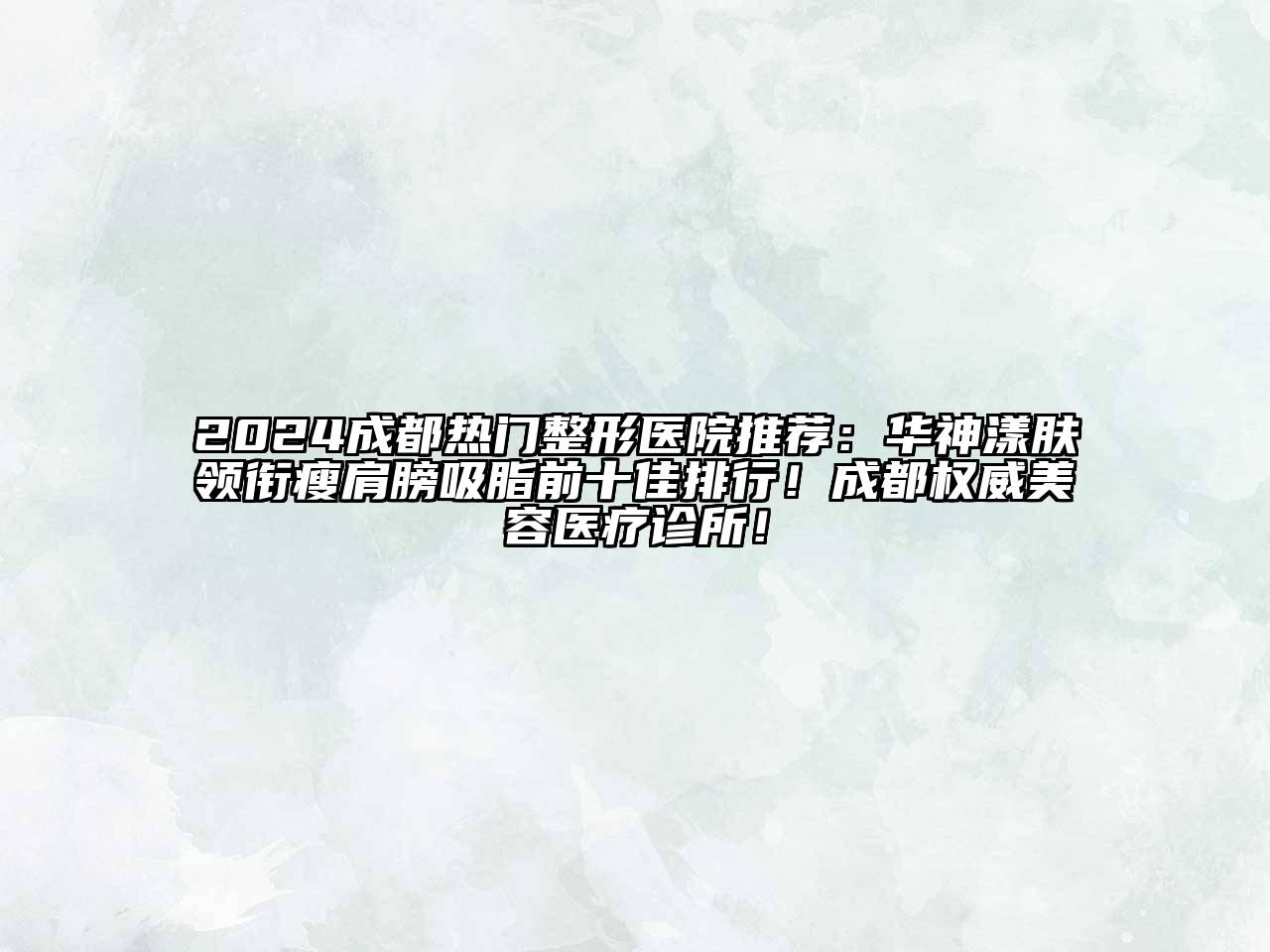 2024成都热门整形医院推荐：华神漾肤领衔瘦肩膀吸脂前十佳排行！成都权威美容医疗诊所！