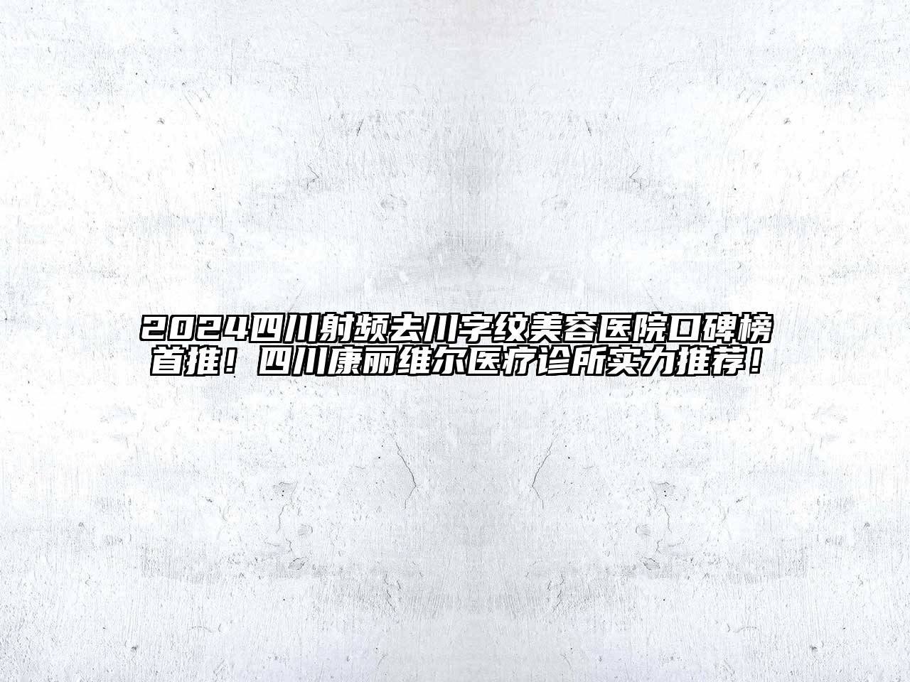 2024四川射频去川字纹美容医院口碑榜首推！四川康丽维尔医疗诊所实力推荐！