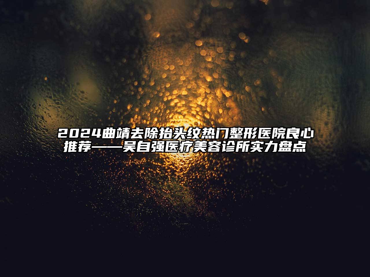 2024曲靖去除抬头纹热门整形医院良心推荐——吴自强医疗美容诊所实力盘点