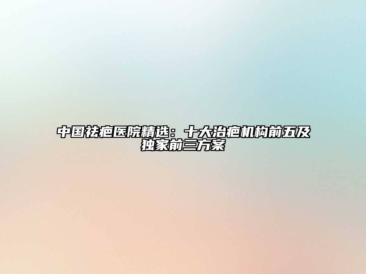 中国祛疤医院精选：十大治疤机构前五及独家前三方案