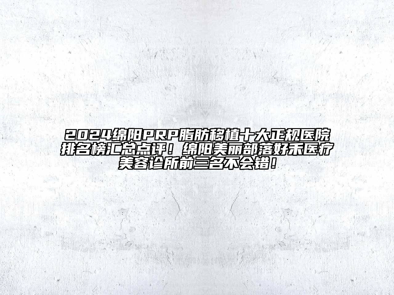 2024绵阳PRP脂肪移植十大正规医院排名榜汇总点评！绵阳美丽部落好禾医疗美容诊所前三名不会错！