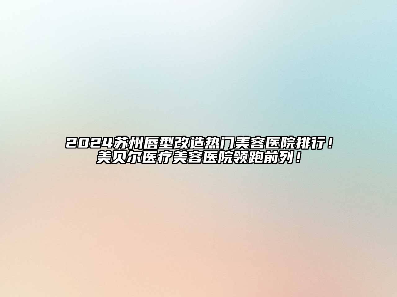 2024苏州唇型改造热门美容医院排行！美贝尔医疗美容医院领跑前列！