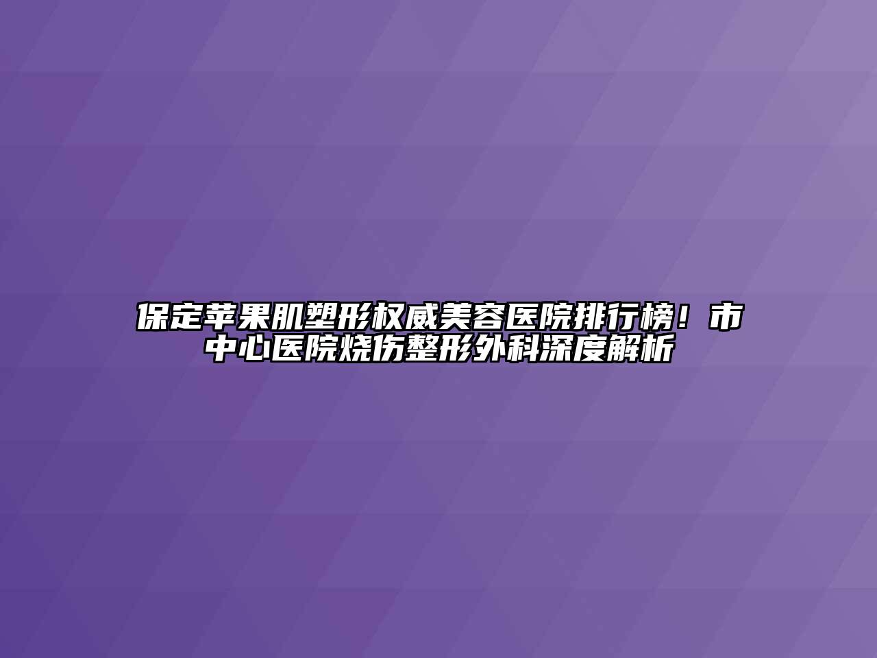 保定苹果肌塑形权威美容医院排行榜！市中心医院烧伤整形外科深度解析