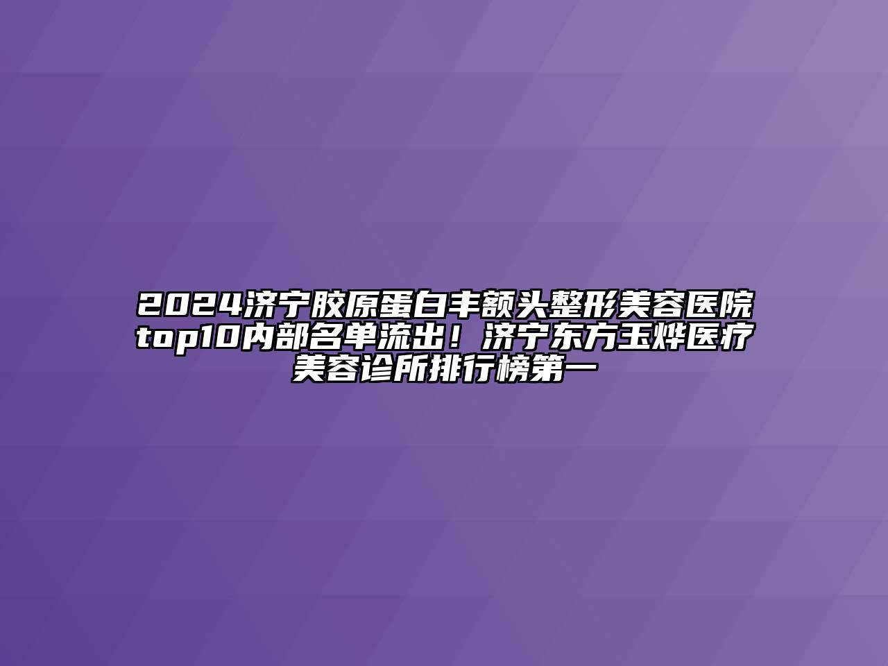 2024济宁胶原蛋白丰额头整形美容医院top10内部名单流出！济宁东方玉烨医疗美容诊所排行榜第一
