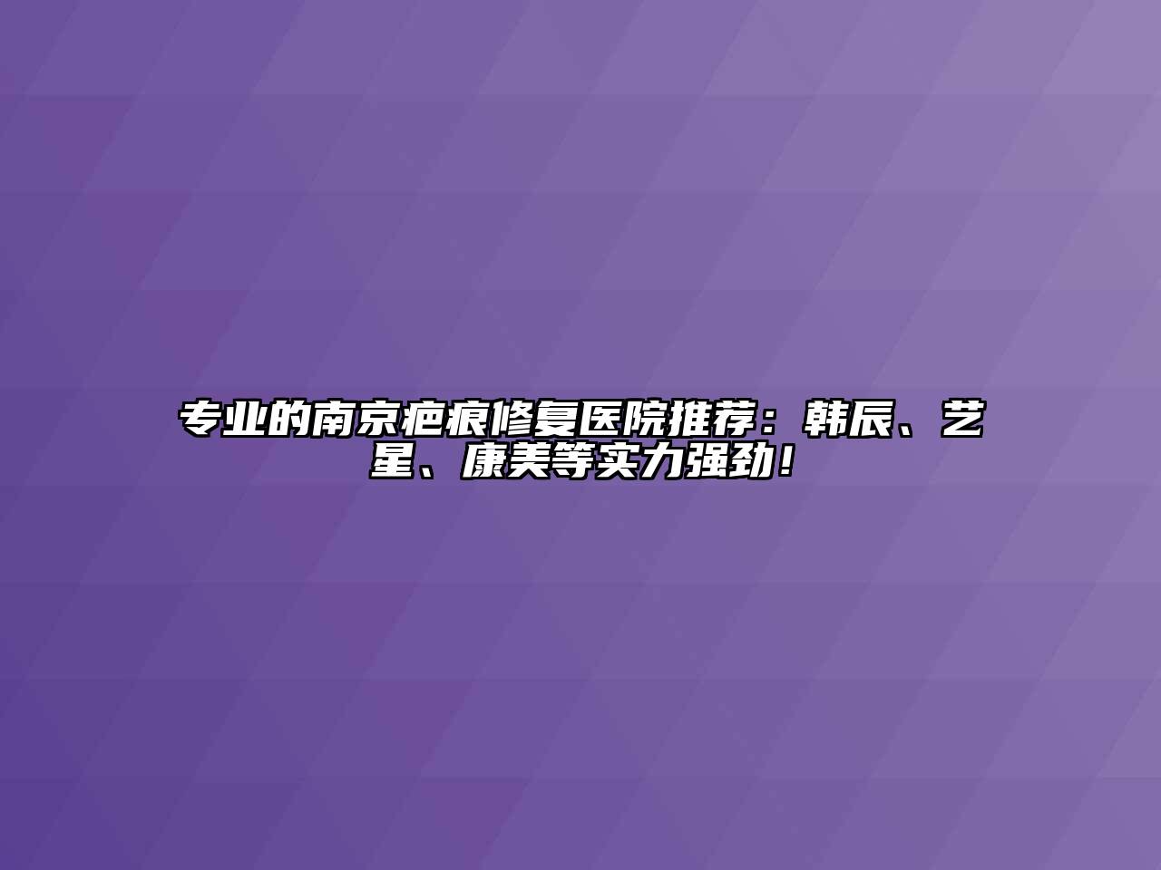 专业的南京疤痕修复医院推荐：韩辰、艺星、康美等实力强劲！