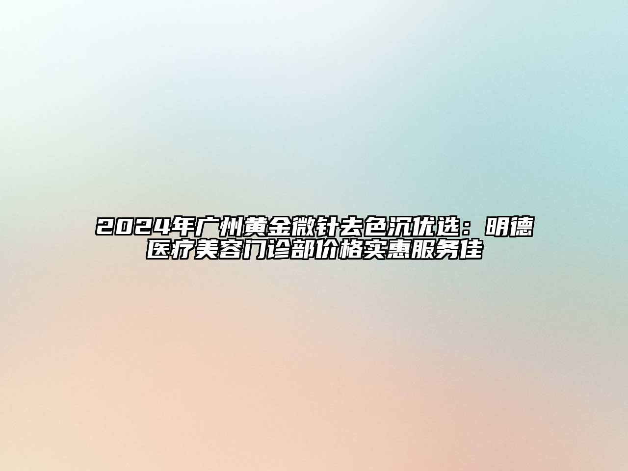 2024年广州黄金微针去色沉优选：明德医疗美容门诊部价格实惠服务佳