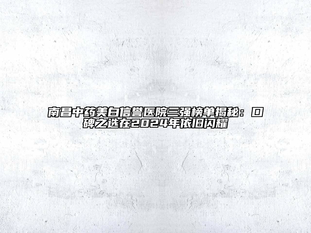 南昌中药美白信誉医院三强榜单揭秘：口碑之选在2024年依旧闪耀